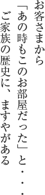 お客さまから「あの時もこのお部屋だった」と・・・　ご家族の歴史に、ますやがある