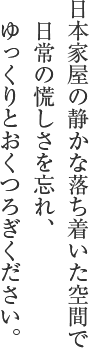 日本家屋の静かな落ち着いた空間で　日常の慌しさを忘れ、　ゆっくりとおくつろぎください。